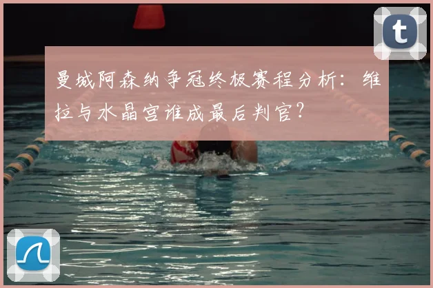 曼城阿森纳争冠终极赛程分析:维拉与水晶宫谁成最后判官?