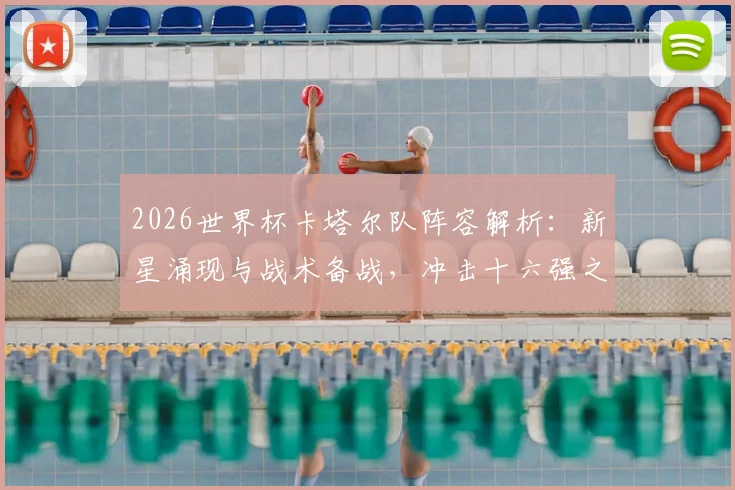 2026世界杯卡塔尔队阵容解析：新星涌现与战术备战，冲击十六强之路