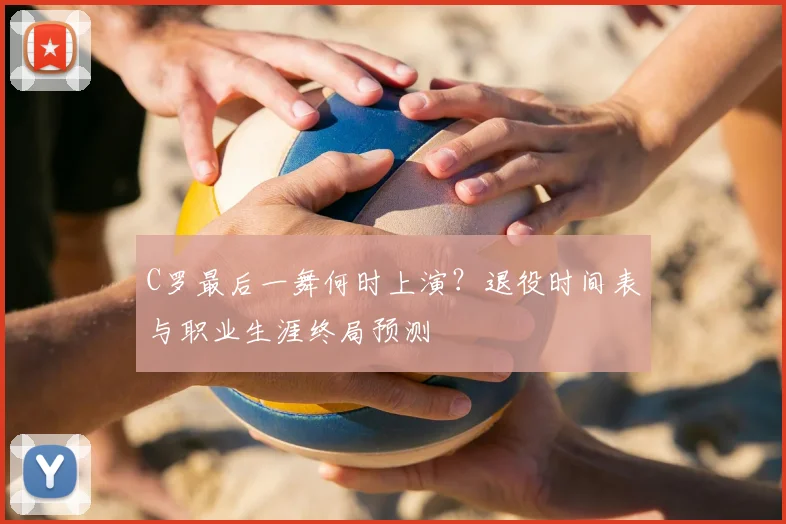 C罗最后一舞何时上演？退役时间表与职业生涯终局预测