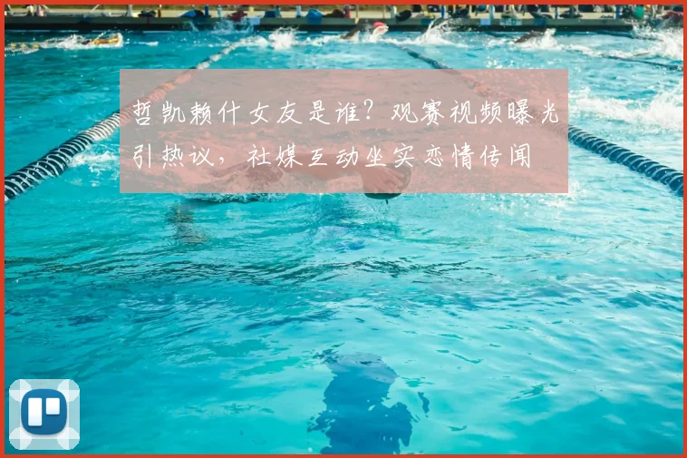 哲凯赖什女友是谁？观赛视频曝光引热议，社媒互动坐实恋情传闻