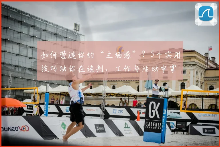 如何营造你的“主场感”？5个实用技巧助你在谈判、工作与活动中掌握主动权