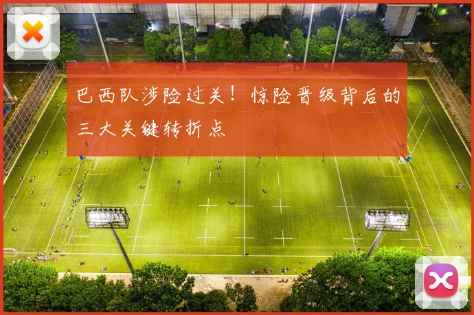 巴西队涉险过关!惊险晋级背后的三大关键转折点