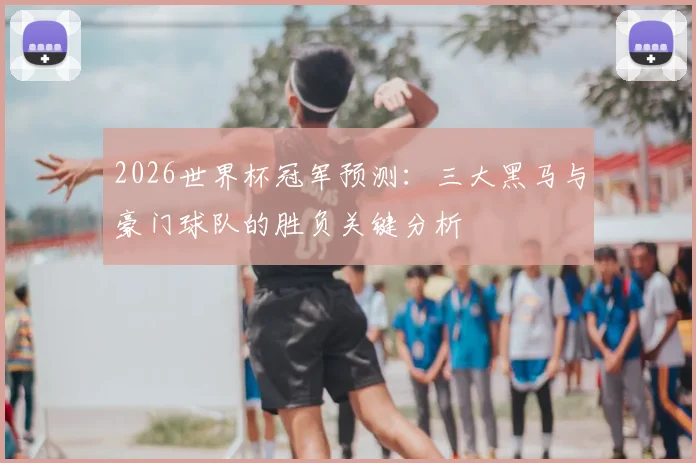 2026世界杯冠军预测：三大黑马与豪门球队的胜负关键分析