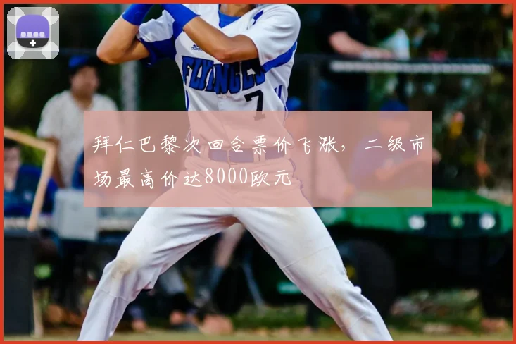 拜仁巴黎次回合票价飞涨，二级市场最高价达8000欧元
