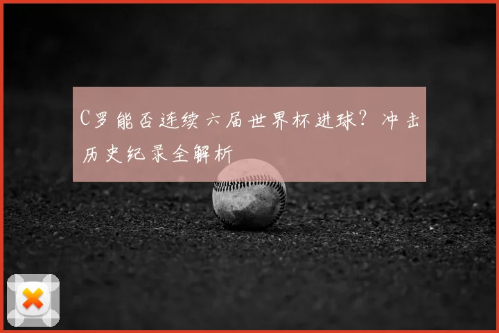 C罗能否连续六届世界杯进球?冲击历史纪录全解析
