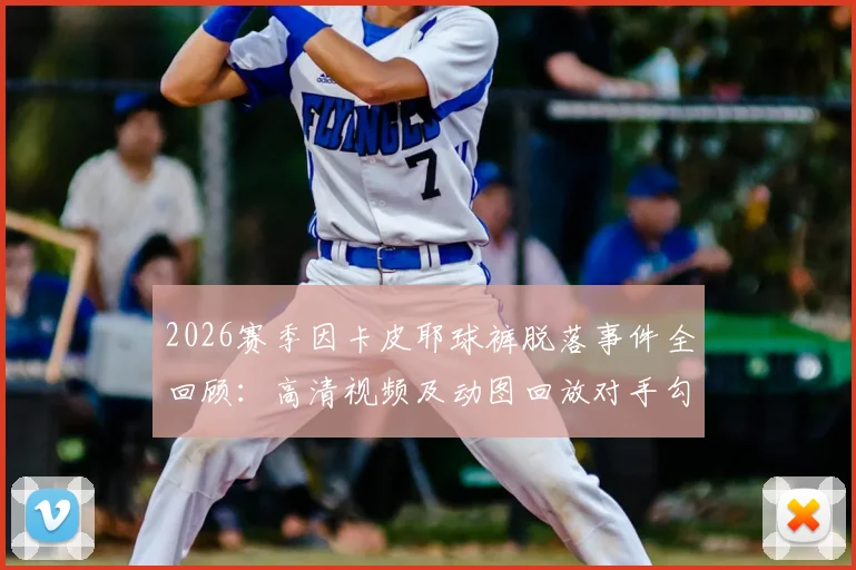 2026赛季因卡皮耶球裤脱落事件全回顾：高清视频及动图回放对手勾掉瞬间，附该场比赛完整信息