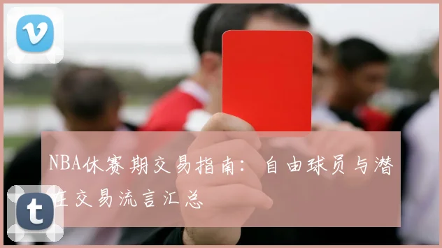 NBA休赛期交易指南：自由球员与潜在交易流言汇总