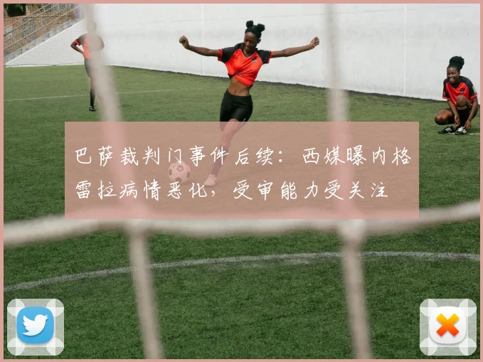 巴萨裁判门事件后续：西媒曝内格雷拉病情恶化，受审能力受关注