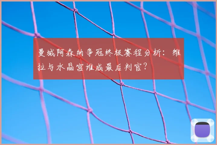 曼城阿森纳争冠终极赛程分析:维拉与水晶宫谁成最后判官?