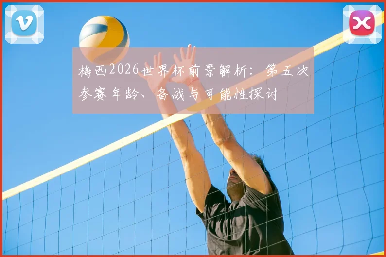 梅西2026世界杯前景解析：第五次参赛年龄、备战与可能性探讨