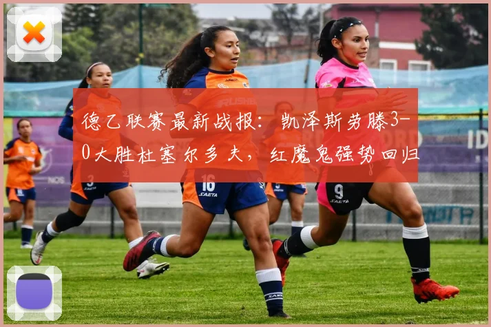 德乙联赛最新战报:凯泽斯劳滕3-0大胜杜塞尔多夫,红魔鬼强势回归!