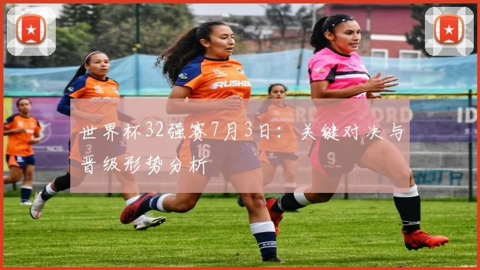 世界杯32强赛7月3日：关键对决与晋级形势分析