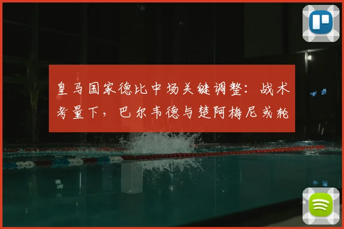 皇马国家德比中场关键调整：战术考量下，巴尔韦德与楚阿梅尼或轮休的影响分析