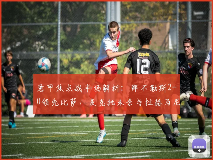 意甲焦点战半场解析：那不勒斯2-0领先比萨，麦克托米奈与拉赫马尼如何联手建功？
