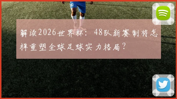 解读2026世界杯：48队新赛制将怎样重塑全球足球实力格局？