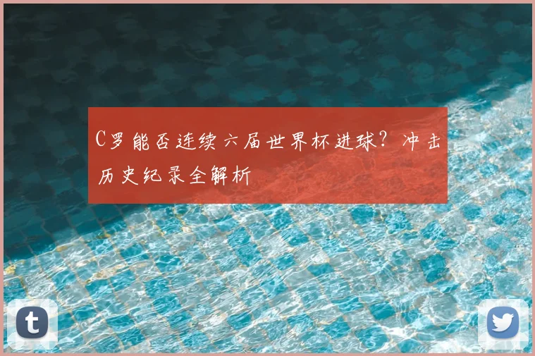 C罗能否连续六届世界杯进球？冲击历史纪录全解析
