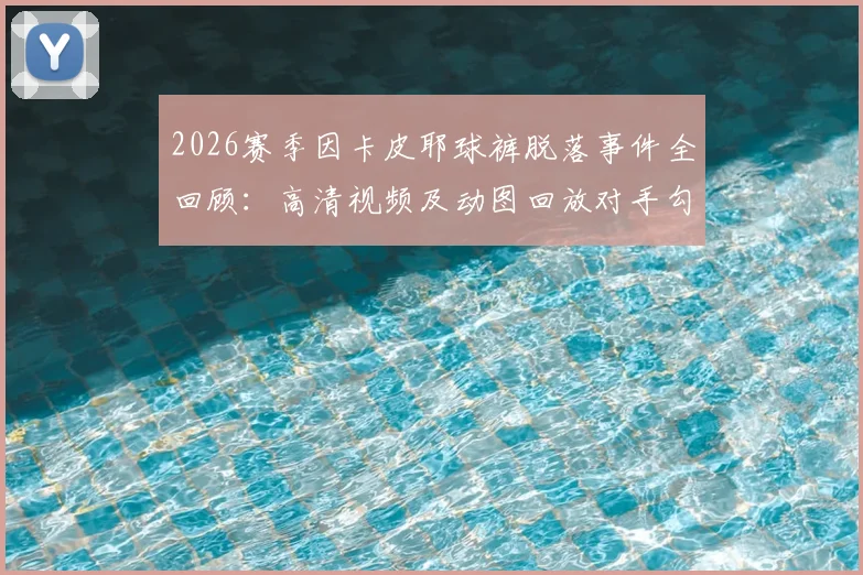 2026赛季因卡皮耶球裤脱落事件全回顾:高清视频及动图回放对手勾掉瞬间,附该场比赛完整信息